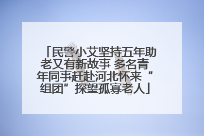 民警小艾坚持五年助老又有新故事 多名青年同事赶赴河北怀来“组团”探望孤寡老人