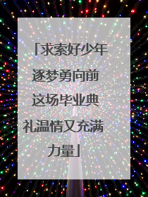 求索好少年 逐梦勇向前 这场毕业典礼温情又充满力量