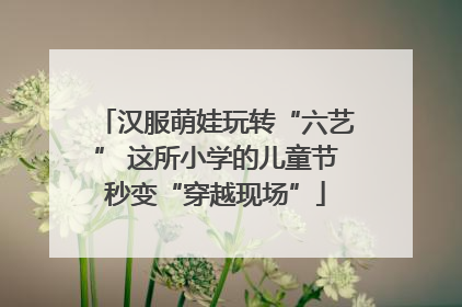 汉服萌娃玩转“六艺” 这所小学的儿童节秒变“穿越现场”