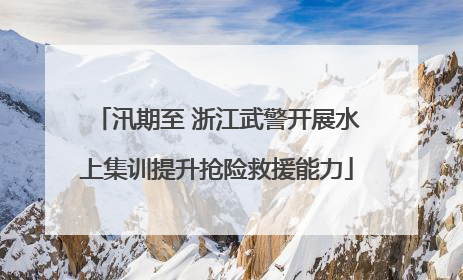汛期至 浙江武警开展水上集训提升抢险救援能力