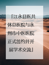 江永县医共体总医院与永州市中医医院正式签约并开展学术交流