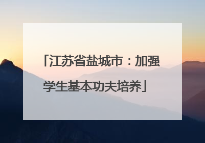 江苏省盐城市：加强学生基本功夫培养