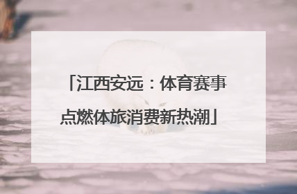 江西安远：体育赛事点燃体旅消费新热潮
