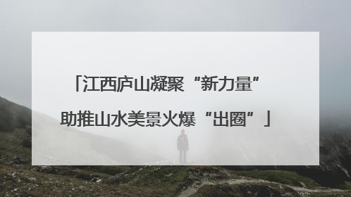 江西庐山凝聚“新力量” 助推山水美景火爆“出圈”
