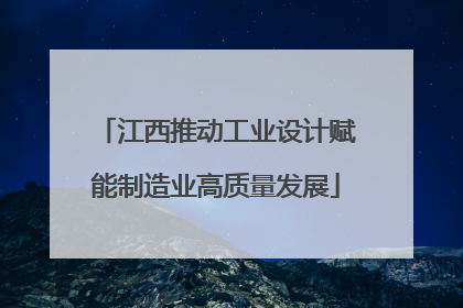 江西推动工业设计赋能制造业高质量发展