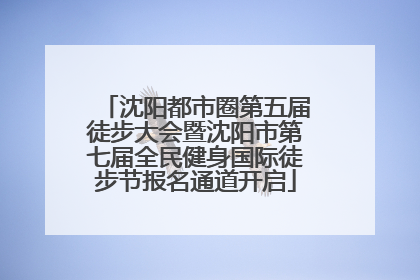 沈阳都市圈第五届徒步大会暨沈阳市第七届全民健身国际徒步节报名通道开启