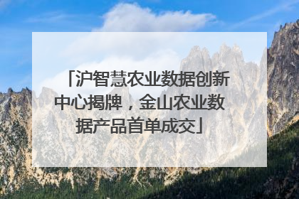 沪智慧农业数据创新中心揭牌，金山农业数据产品首单成交