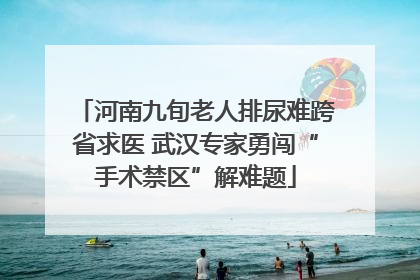 河南九旬老人排尿难跨省求医 武汉专家勇闯“手术禁区”解难题