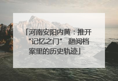 河南安阳内黄：推开“记忆之门” 翻阅档案里的历史轨迹