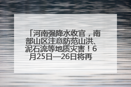 河南强降水收官，南部山区注意防范山洪、泥石流等地质灾害！6月25日—26日将再迎大范围降水