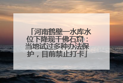 河南鹤壁一水库水位下降现千佛石窟：当地试过多种办法保护，目前禁止打卡