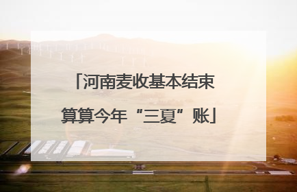河南麦收基本结束 算算今年“三夏”账