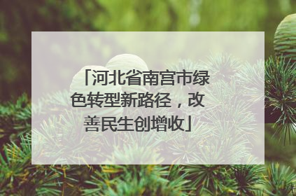 河北省南宫市绿色转型新路径，改善民生创增收