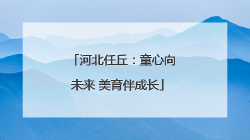 河北任丘：童心向未来 美育伴成长