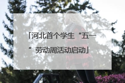 河北首个学生“五一”劳动周活动启动