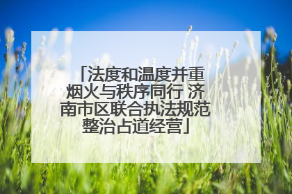 法度和温度并重 烟火与秩序同行 济南市区联合执法规范整治占道经营