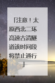 注意！太原西北二环高速古清隧道该时间段将禁止通行