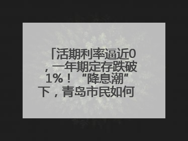 活期利率逼近0，一年期定存跌破1%！“降息潮”下，青岛市民如何理财？