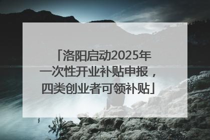 洛阳启动2025年一次性开业补贴申报，四类创业者可领补贴