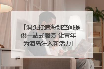 洞头打造海创空间提供一站式服务 让青年为海岛注入新活力