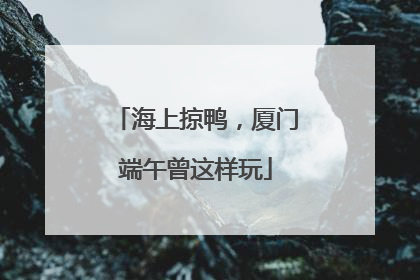 海上掠鸭，厦门端午曾这样玩