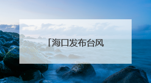 海口发布台风蓝色预警，未来三天天气→