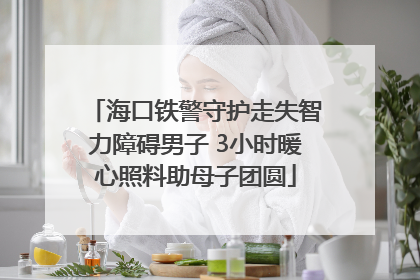 海口铁警守护走失智力障碍男子 3小时暖心照料助母子团圆