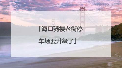 海口骑楼老街停车场要升级了