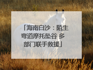 海南白沙：陌生弯道摩托坠谷 多部门联手救援
