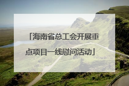 海南省总工会开展重点项目一线慰问活动