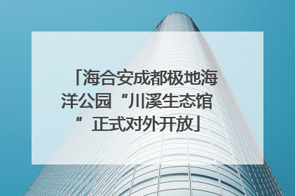 海合安成都极地海洋公园“川溪生态馆”正式对外开放