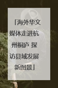 海外华文媒体走进杭州桐庐 探访县域发展新图景