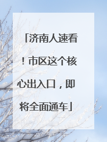 济南人速看！市区这个核心出入口，即将全面通车