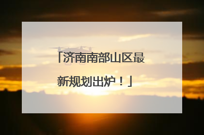 济南南部山区最新规划出炉！