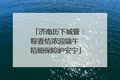 济南历下城管：粽香情浓迎端午 精细保障护安宁