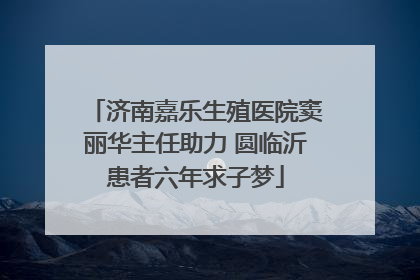 济南嘉乐生殖医院窦丽华主任助力 圆临沂患者六年求子梦