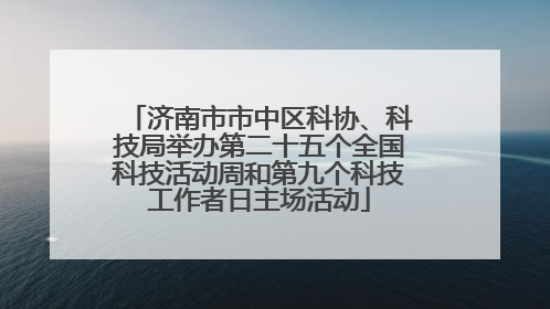 济南市市中区科协、科技局举办第二十五个全国科技活动周和第九个科技工作者日主场活动