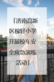 济南高新区稼轩小学开展校车安全应急演练活动