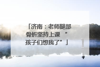 济南：老师腿部骨折坚持上课 “孩子们想我了”