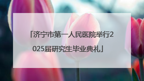 济宁市第一人民医院举行2025届研究生毕业典礼