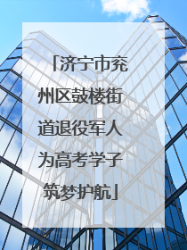 济宁市兖州区鼓楼街道退役军人为高考学子筑梦护航