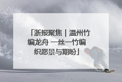 浙报聚焦｜温州竹编龙舟 一丝一竹编织愿景与期盼