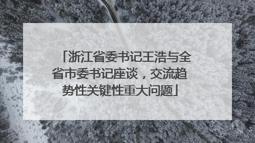 浙江省委书记王浩与全省市委书记座谈，交流趋势性关键性重大问题