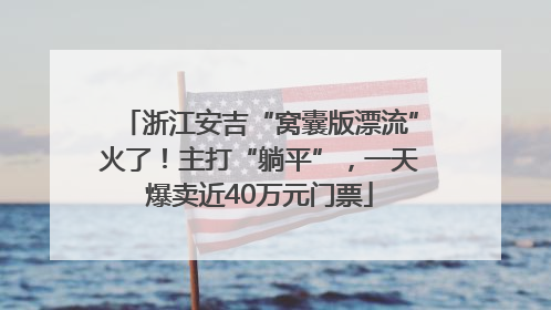 浙江安吉“窝囊版漂流”火了！主打“躺平”，一天爆卖近40万元门票