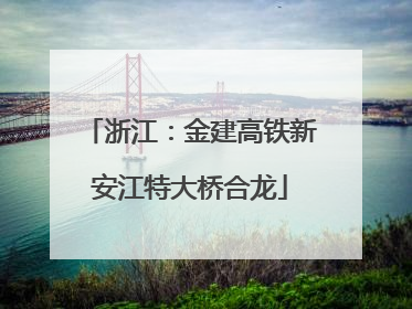 浙江：金建高铁新安江特大桥合龙