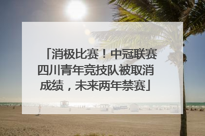 消极比赛！中冠联赛四川青年竞技队被取消成绩，未来两年禁赛