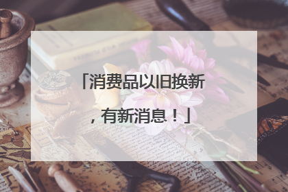 消费品以旧换新，有新消息！