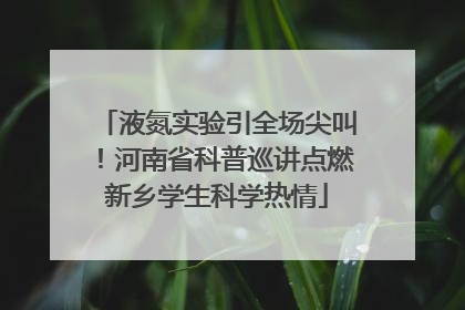 液氮实验引全场尖叫！河南省科普巡讲点燃新乡学生科学热情