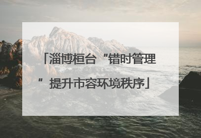 淄博桓台“错时管理”提升市容环境秩序