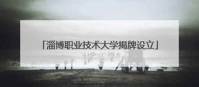 淄博职业技术大学揭牌设立